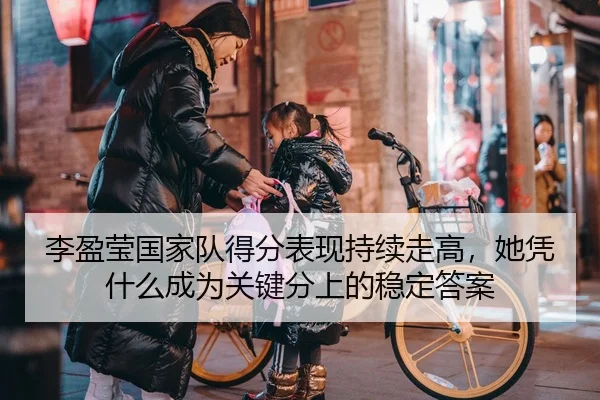 李盈莹国家队得分表现持续走高，她凭什么成为关键分上的稳定答案
