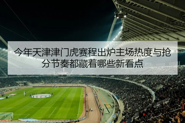今年天津津门虎赛程出炉主场热度与抢分节奏都藏着哪些新看点